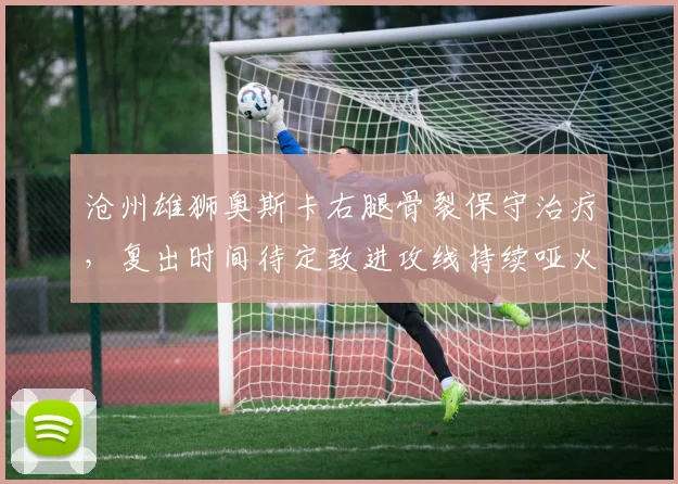 沧州雄狮奥斯卡右腿骨裂保守治疗,复出时间待定致进攻线持续哑火
