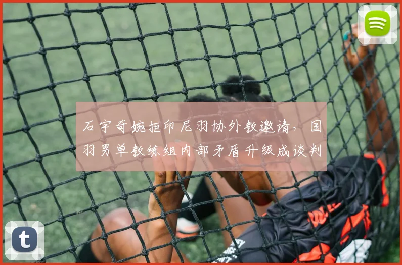 石宇奇婉拒印尼羽协外教邀请，国羽男单教练组内部矛盾升级成谈判关键