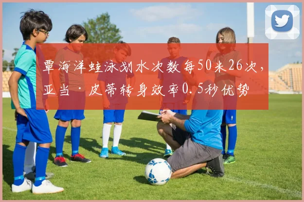 覃海洋蛙泳划水次数每50米26次，亚当·皮蒂转身效率0.5秒优势