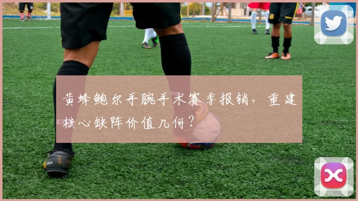 黄蜂鲍尔手腕手术赛季报销，重建核心缺阵价值几何？