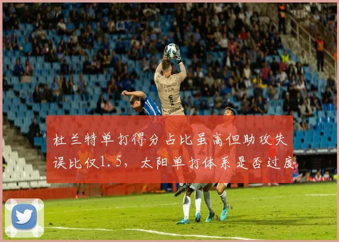 杜兰特单打得分占比虽高但助攻失误比仅1.5，太阳单打体系是否过度？