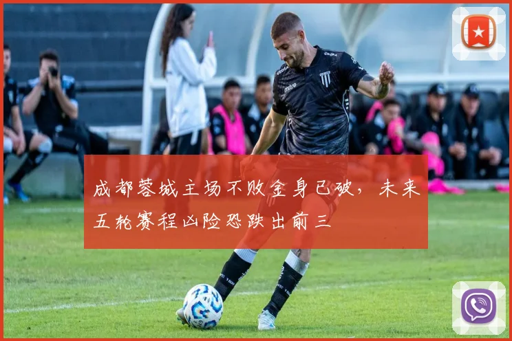 成都蓉城主场不败金身已破，未来五轮赛程凶险恐跌出前三