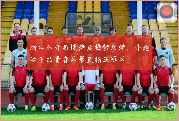 浙江队开局慢热后强势反弹,乔迪治下的青春风暴直指亚冠区