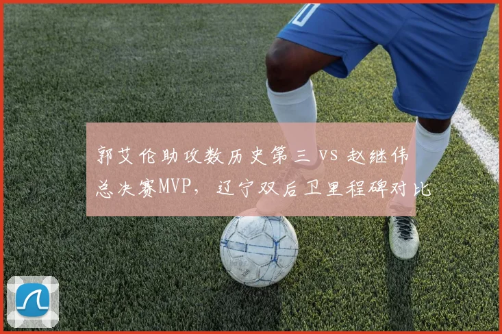 郭艾伦助攻数历史第三 vs 赵继伟总决赛MVP，辽宁双后卫里程碑对比